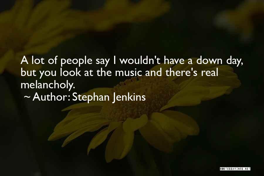 Stephan Jenkins Quotes: A Lot Of People Say I Wouldn't Have A Down Day, But You Look At The Music And There's Real