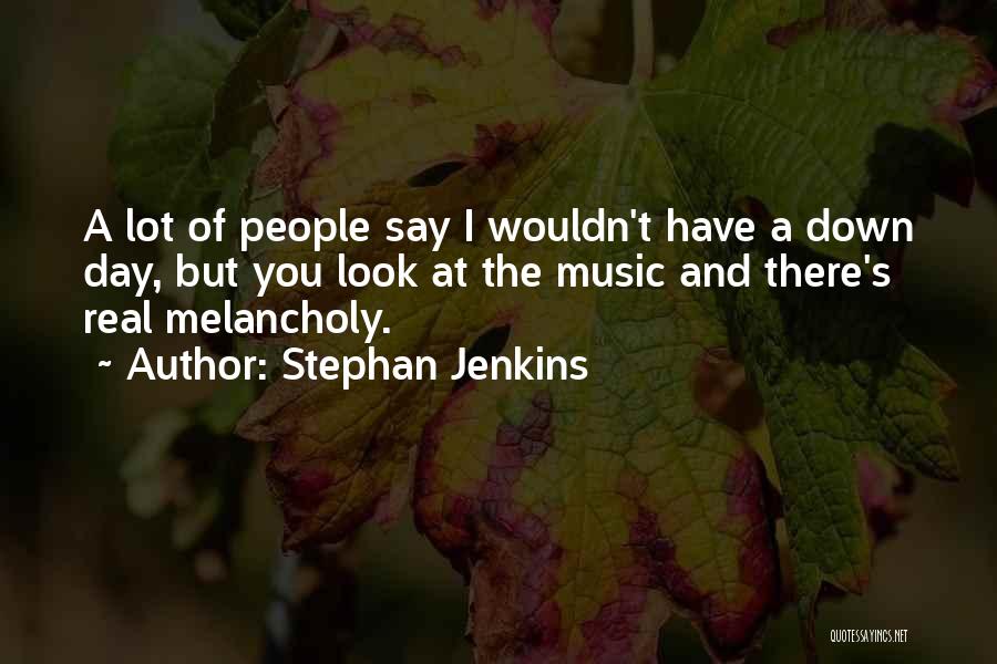 Stephan Jenkins Quotes: A Lot Of People Say I Wouldn't Have A Down Day, But You Look At The Music And There's Real