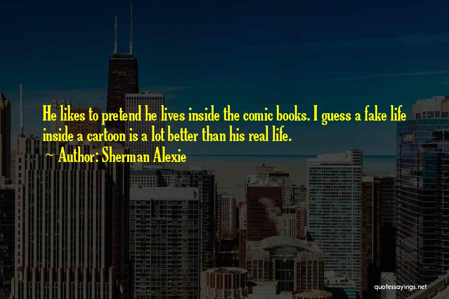 Sherman Alexie Quotes: He Likes To Pretend He Lives Inside The Comic Books. I Guess A Fake Life Inside A Cartoon Is A