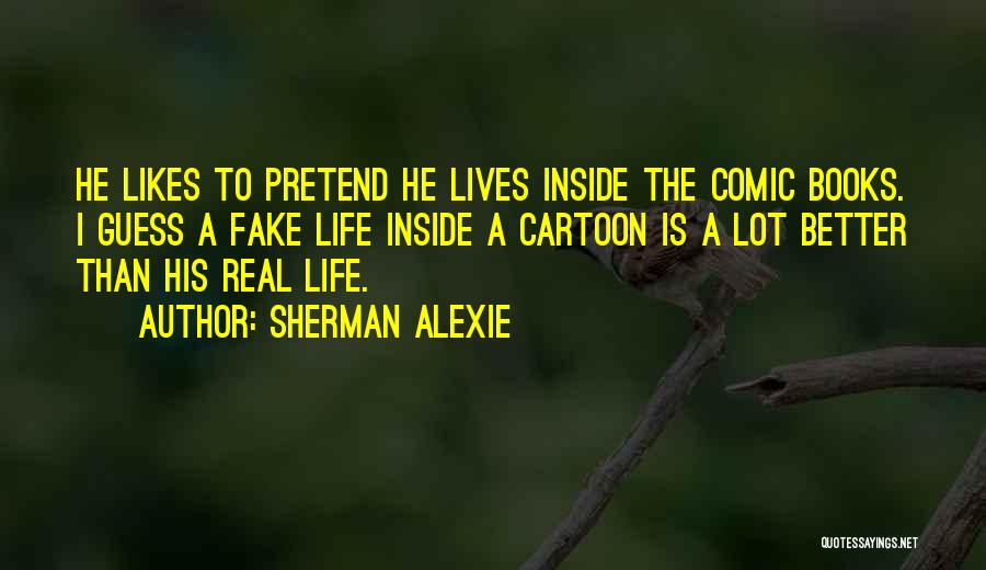 Sherman Alexie Quotes: He Likes To Pretend He Lives Inside The Comic Books. I Guess A Fake Life Inside A Cartoon Is A