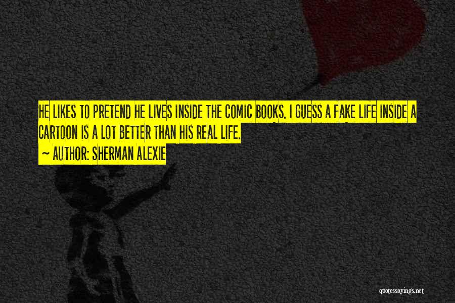 Sherman Alexie Quotes: He Likes To Pretend He Lives Inside The Comic Books. I Guess A Fake Life Inside A Cartoon Is A