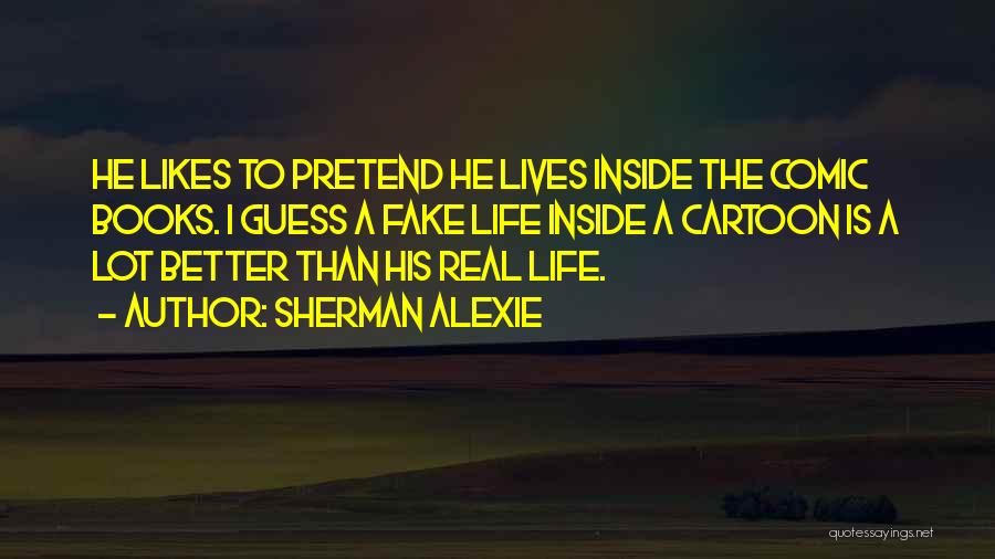 Sherman Alexie Quotes: He Likes To Pretend He Lives Inside The Comic Books. I Guess A Fake Life Inside A Cartoon Is A