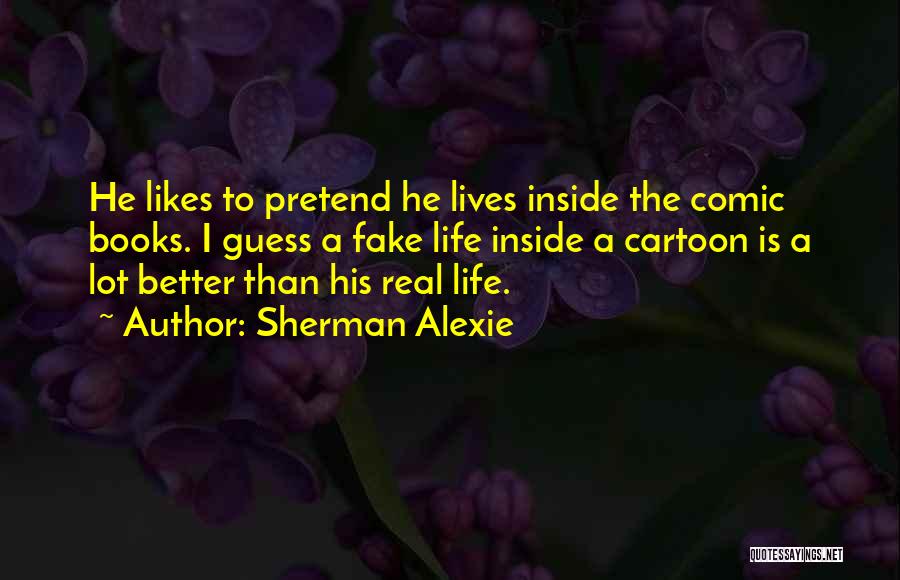 Sherman Alexie Quotes: He Likes To Pretend He Lives Inside The Comic Books. I Guess A Fake Life Inside A Cartoon Is A