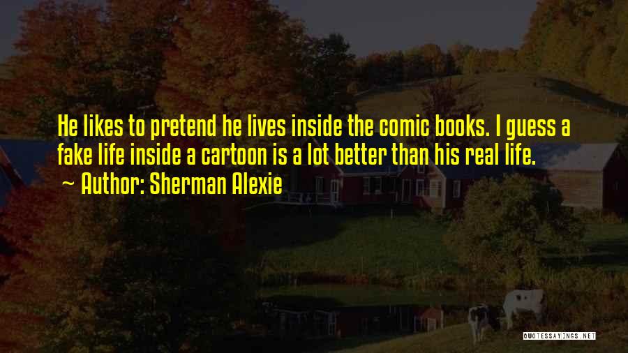 Sherman Alexie Quotes: He Likes To Pretend He Lives Inside The Comic Books. I Guess A Fake Life Inside A Cartoon Is A