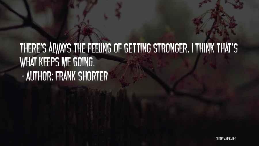 Frank Shorter Quotes: There's Always The Feeling Of Getting Stronger. I Think That's What Keeps Me Going.