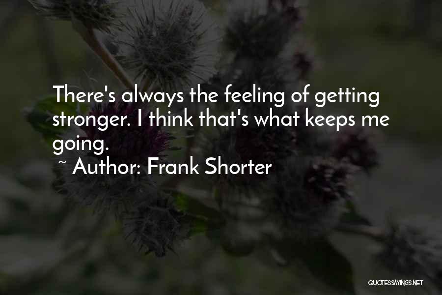 Frank Shorter Quotes: There's Always The Feeling Of Getting Stronger. I Think That's What Keeps Me Going.