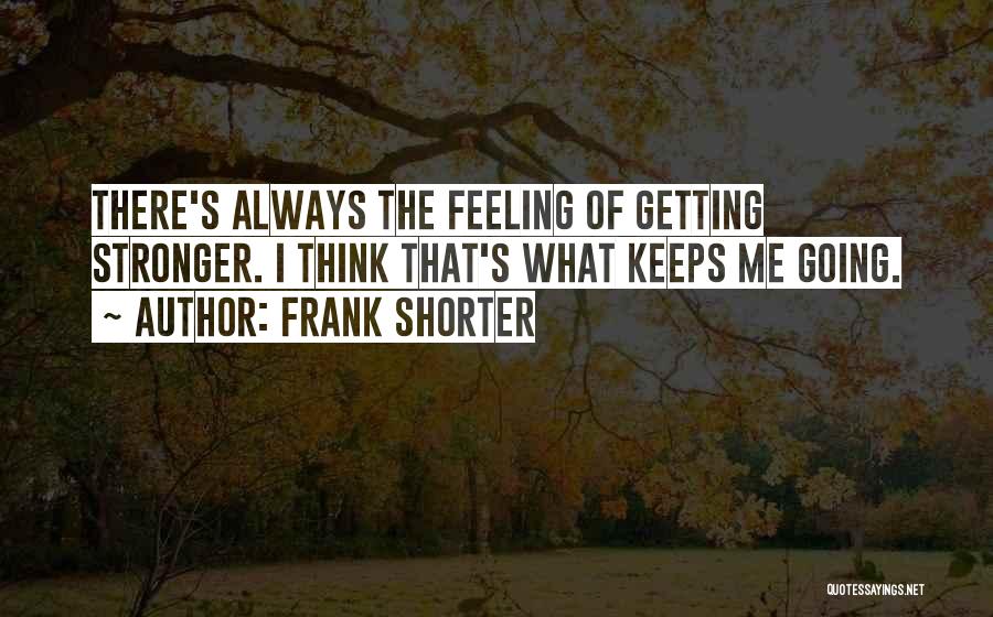 Frank Shorter Quotes: There's Always The Feeling Of Getting Stronger. I Think That's What Keeps Me Going.