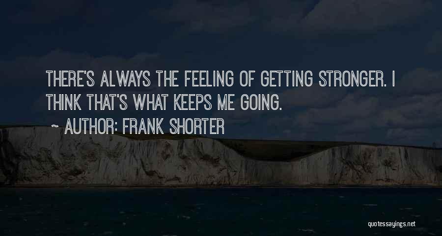 Frank Shorter Quotes: There's Always The Feeling Of Getting Stronger. I Think That's What Keeps Me Going.