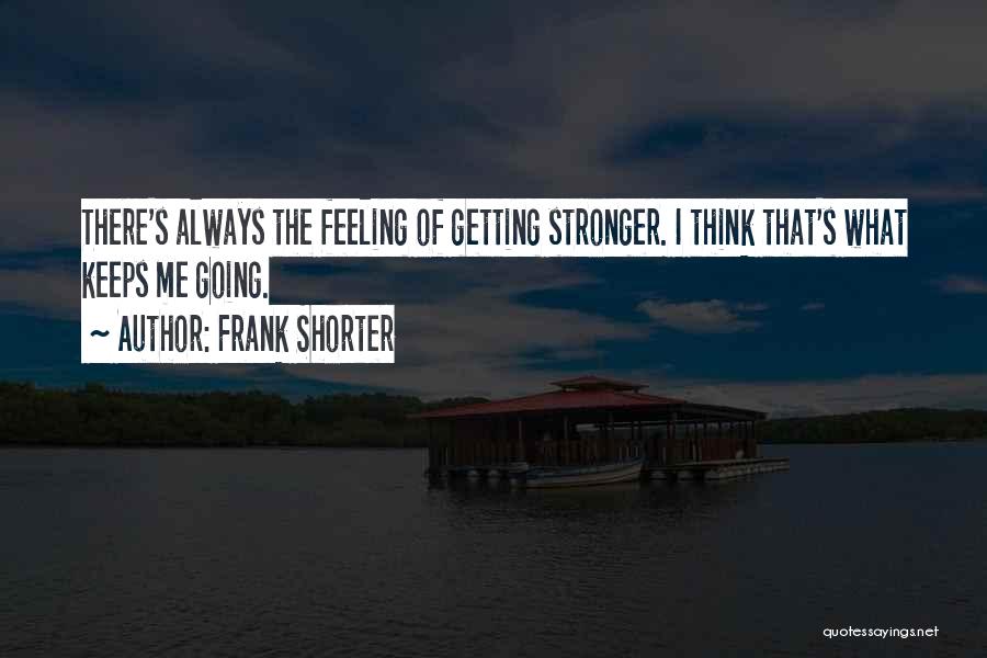 Frank Shorter Quotes: There's Always The Feeling Of Getting Stronger. I Think That's What Keeps Me Going.