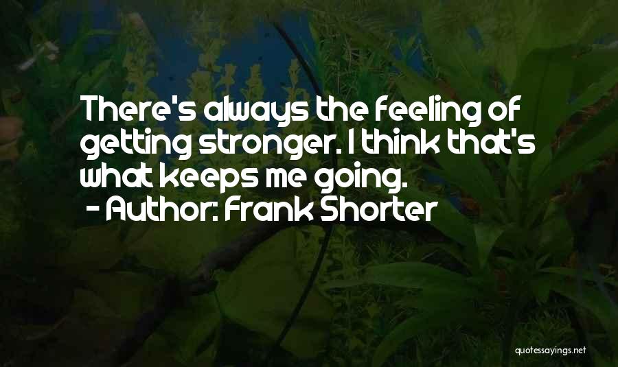 Frank Shorter Quotes: There's Always The Feeling Of Getting Stronger. I Think That's What Keeps Me Going.