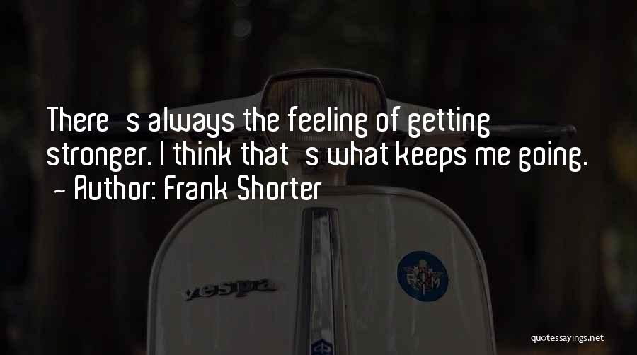 Frank Shorter Quotes: There's Always The Feeling Of Getting Stronger. I Think That's What Keeps Me Going.