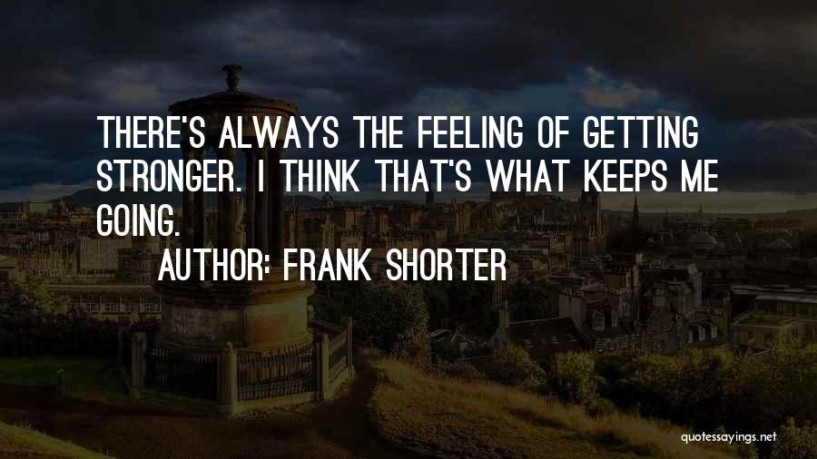 Frank Shorter Quotes: There's Always The Feeling Of Getting Stronger. I Think That's What Keeps Me Going.