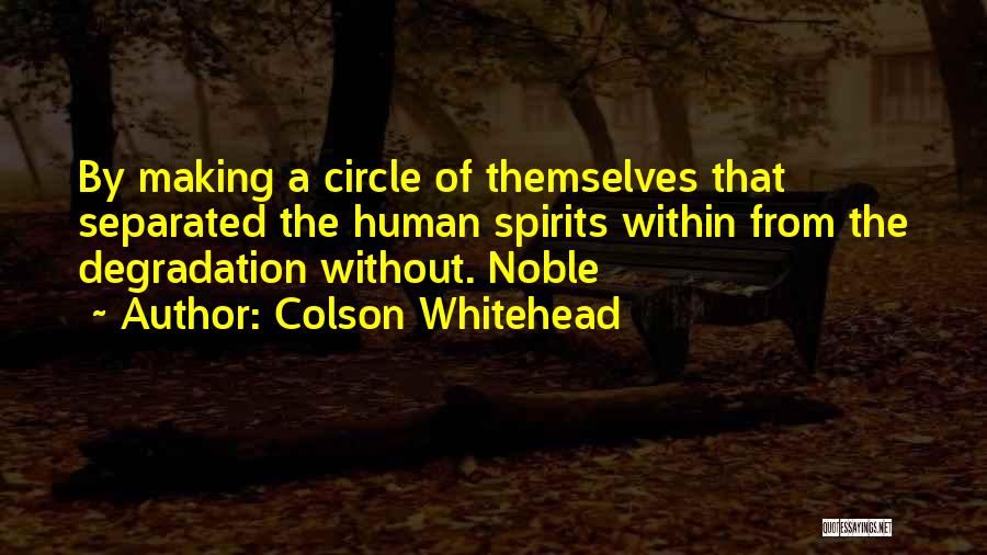 Colson Whitehead Quotes: By Making A Circle Of Themselves That Separated The Human Spirits Within From The Degradation Without. Noble