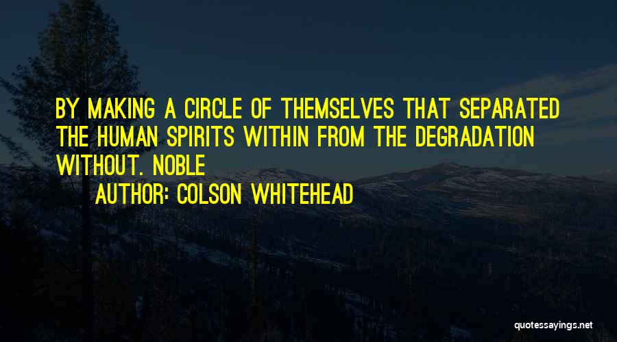 Colson Whitehead Quotes: By Making A Circle Of Themselves That Separated The Human Spirits Within From The Degradation Without. Noble