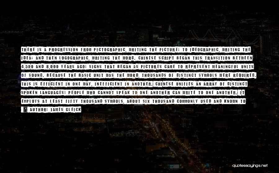 James Gleick Quotes: There Is A Progression From Pictographic, Writing The Picture; To Ideographic, Writing The Idea; And Then Logographic, Writing The Word.