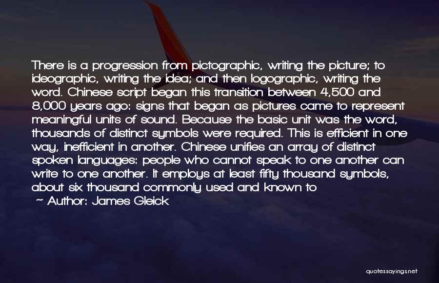 James Gleick Quotes: There Is A Progression From Pictographic, Writing The Picture; To Ideographic, Writing The Idea; And Then Logographic, Writing The Word.