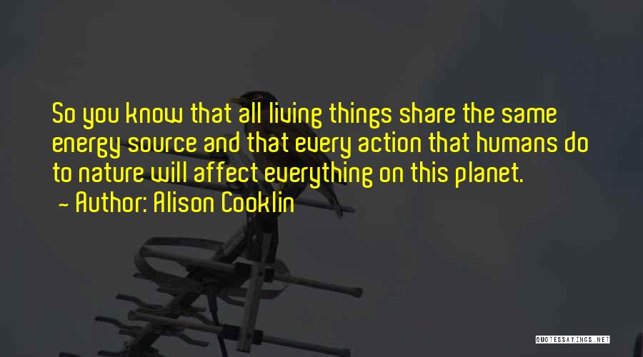 Alison Cooklin Quotes: So You Know That All Living Things Share The Same Energy Source And That Every Action That Humans Do To