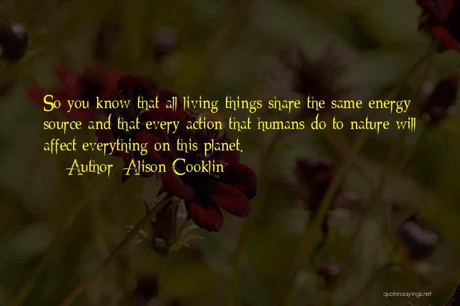 Alison Cooklin Quotes: So You Know That All Living Things Share The Same Energy Source And That Every Action That Humans Do To