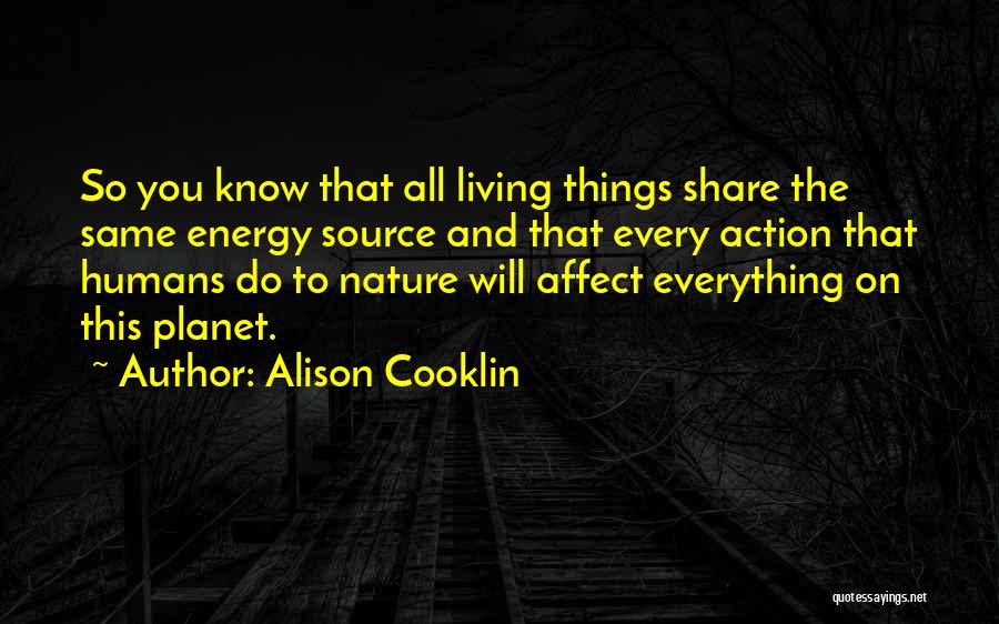 Alison Cooklin Quotes: So You Know That All Living Things Share The Same Energy Source And That Every Action That Humans Do To