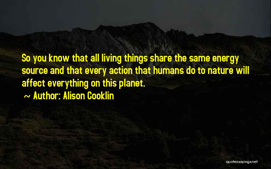 Alison Cooklin Quotes: So You Know That All Living Things Share The Same Energy Source And That Every Action That Humans Do To