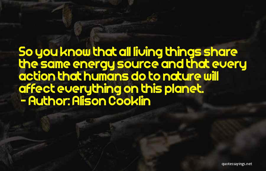 Alison Cooklin Quotes: So You Know That All Living Things Share The Same Energy Source And That Every Action That Humans Do To