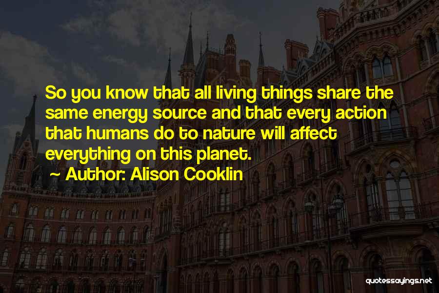 Alison Cooklin Quotes: So You Know That All Living Things Share The Same Energy Source And That Every Action That Humans Do To