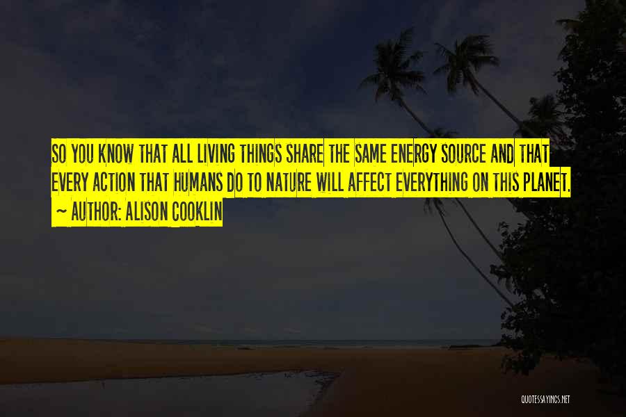 Alison Cooklin Quotes: So You Know That All Living Things Share The Same Energy Source And That Every Action That Humans Do To