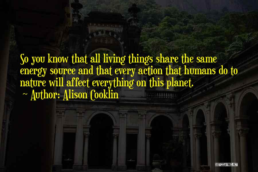 Alison Cooklin Quotes: So You Know That All Living Things Share The Same Energy Source And That Every Action That Humans Do To