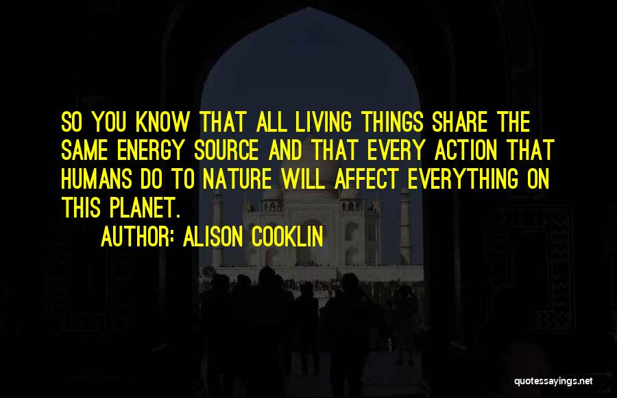 Alison Cooklin Quotes: So You Know That All Living Things Share The Same Energy Source And That Every Action That Humans Do To