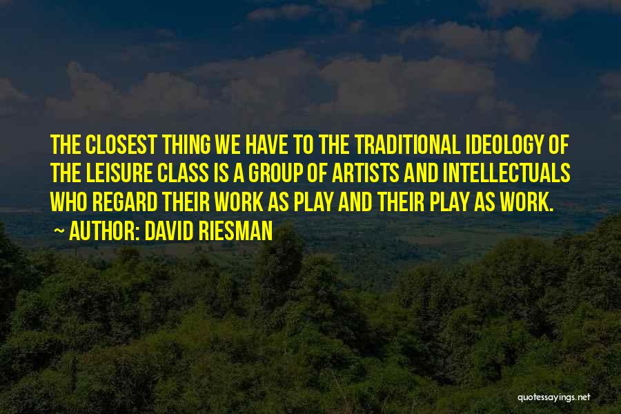 David Riesman Quotes: The Closest Thing We Have To The Traditional Ideology Of The Leisure Class Is A Group Of Artists And Intellectuals