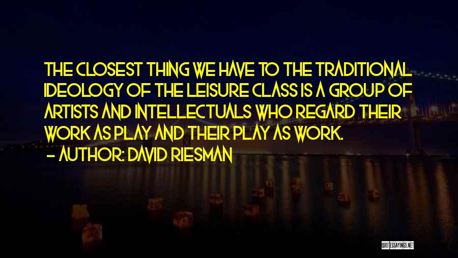 David Riesman Quotes: The Closest Thing We Have To The Traditional Ideology Of The Leisure Class Is A Group Of Artists And Intellectuals