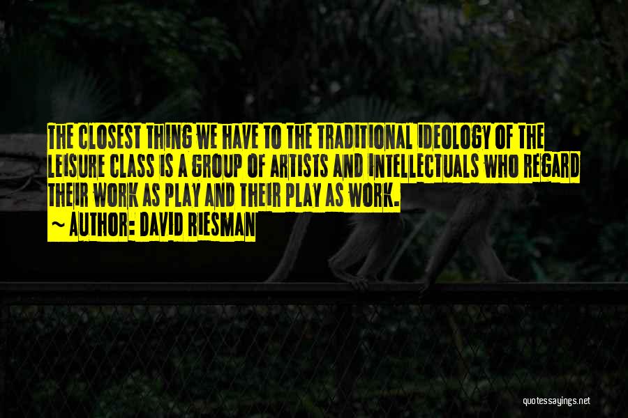 David Riesman Quotes: The Closest Thing We Have To The Traditional Ideology Of The Leisure Class Is A Group Of Artists And Intellectuals