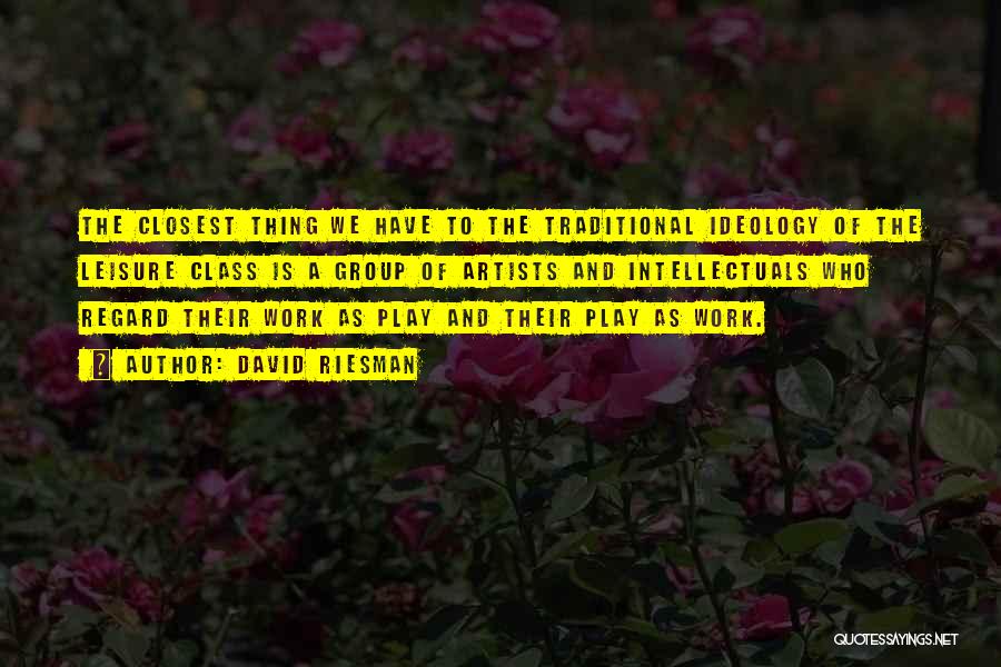 David Riesman Quotes: The Closest Thing We Have To The Traditional Ideology Of The Leisure Class Is A Group Of Artists And Intellectuals