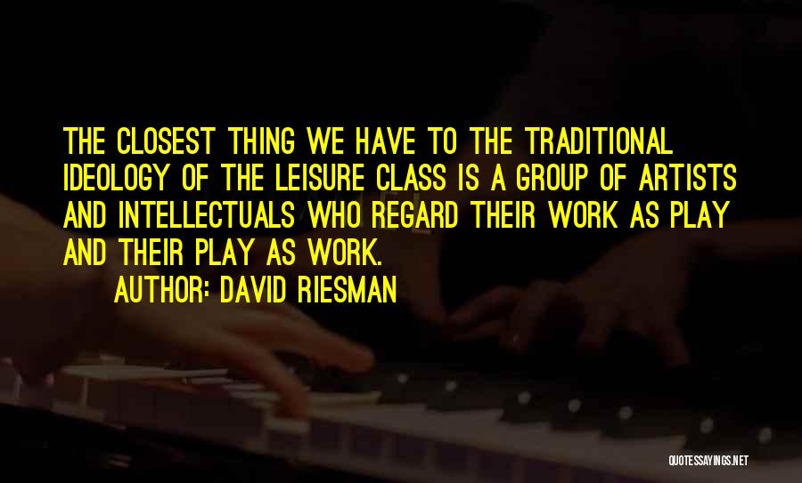 David Riesman Quotes: The Closest Thing We Have To The Traditional Ideology Of The Leisure Class Is A Group Of Artists And Intellectuals