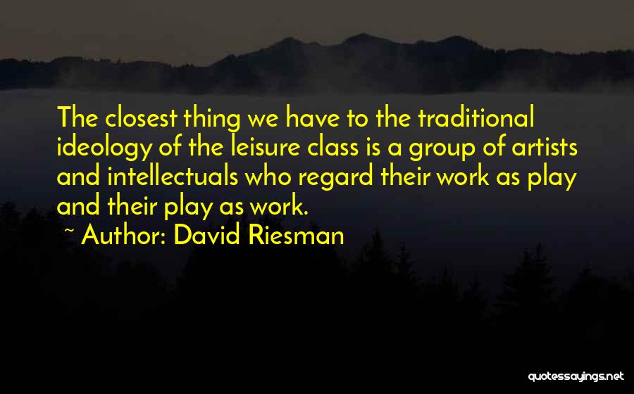 David Riesman Quotes: The Closest Thing We Have To The Traditional Ideology Of The Leisure Class Is A Group Of Artists And Intellectuals