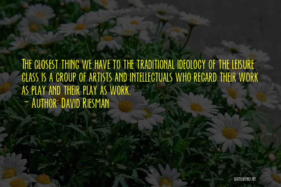 David Riesman Quotes: The Closest Thing We Have To The Traditional Ideology Of The Leisure Class Is A Group Of Artists And Intellectuals