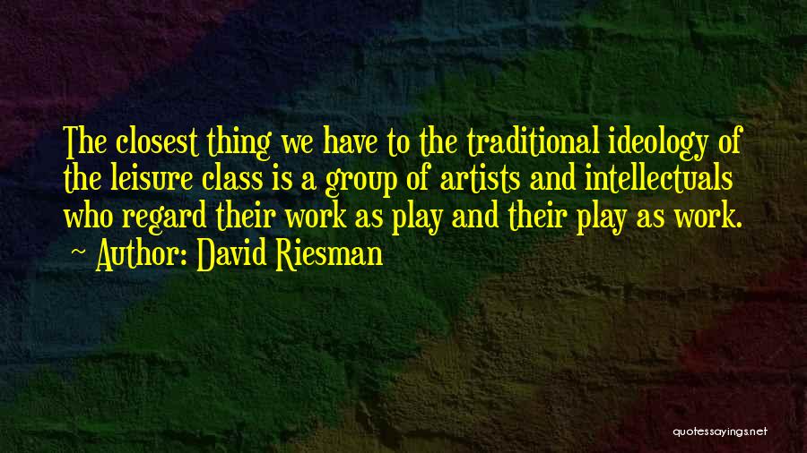 David Riesman Quotes: The Closest Thing We Have To The Traditional Ideology Of The Leisure Class Is A Group Of Artists And Intellectuals