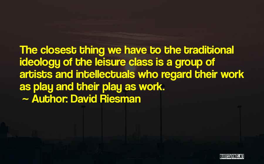 David Riesman Quotes: The Closest Thing We Have To The Traditional Ideology Of The Leisure Class Is A Group Of Artists And Intellectuals