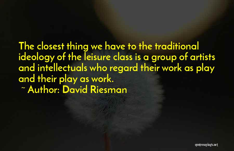 David Riesman Quotes: The Closest Thing We Have To The Traditional Ideology Of The Leisure Class Is A Group Of Artists And Intellectuals