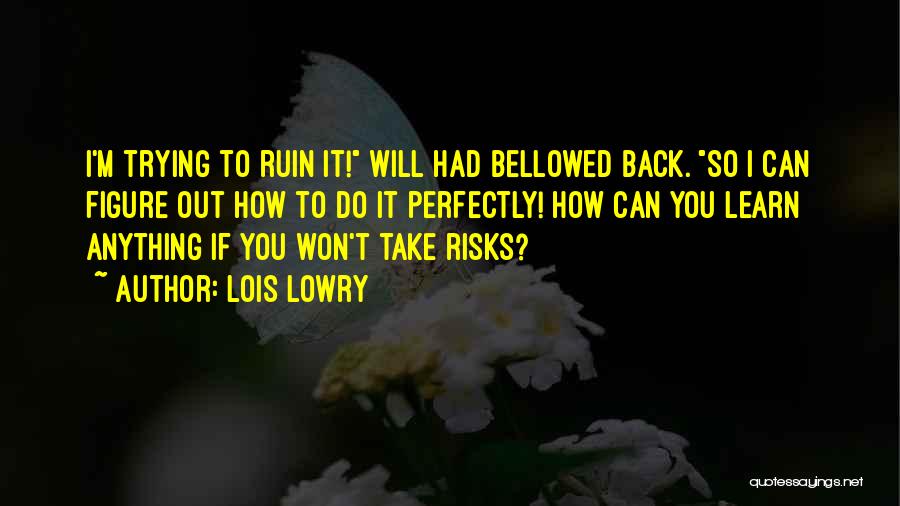 Lois Lowry Quotes: I'm Trying To Ruin It! Will Had Bellowed Back. So I Can Figure Out How To Do It Perfectly! How