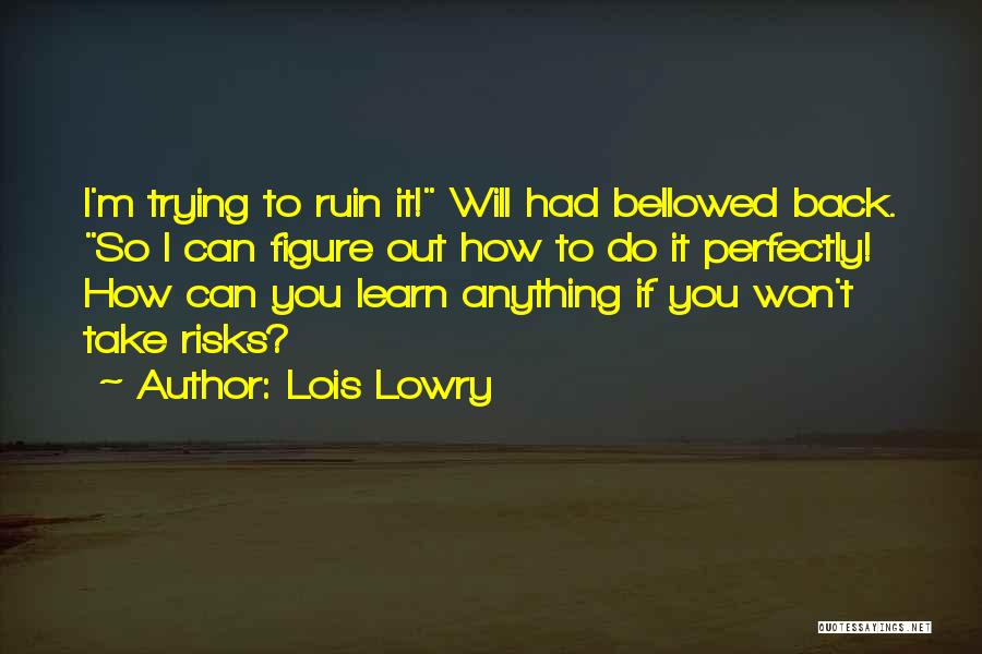 Lois Lowry Quotes: I'm Trying To Ruin It! Will Had Bellowed Back. So I Can Figure Out How To Do It Perfectly! How