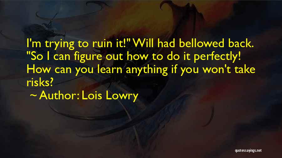 Lois Lowry Quotes: I'm Trying To Ruin It! Will Had Bellowed Back. So I Can Figure Out How To Do It Perfectly! How