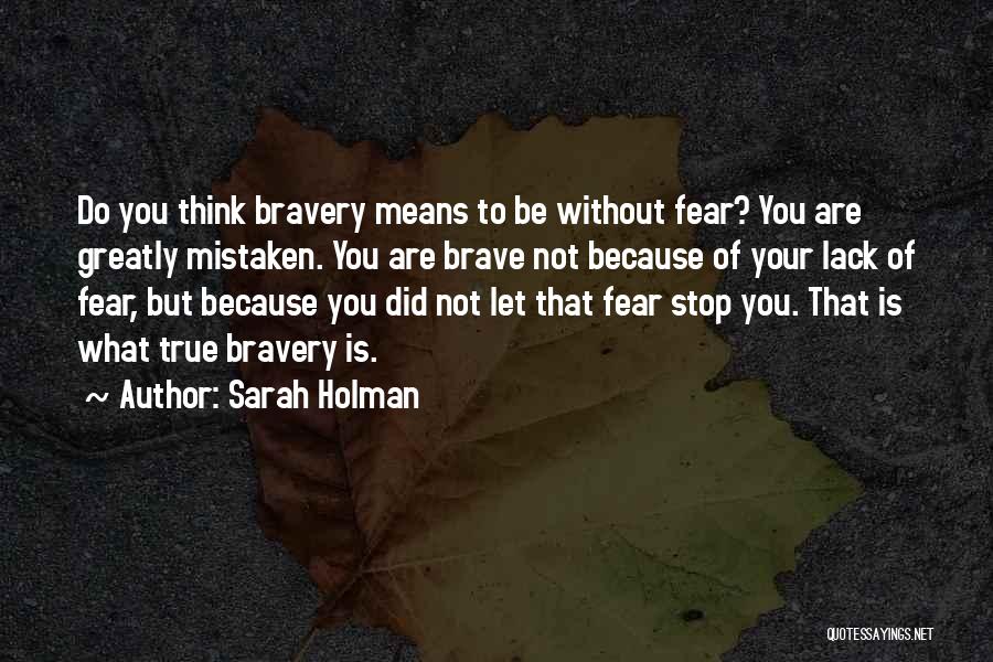 Sarah Holman Quotes: Do You Think Bravery Means To Be Without Fear? You Are Greatly Mistaken. You Are Brave Not Because Of Your