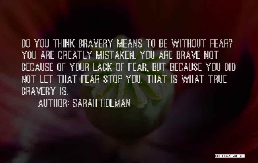 Sarah Holman Quotes: Do You Think Bravery Means To Be Without Fear? You Are Greatly Mistaken. You Are Brave Not Because Of Your