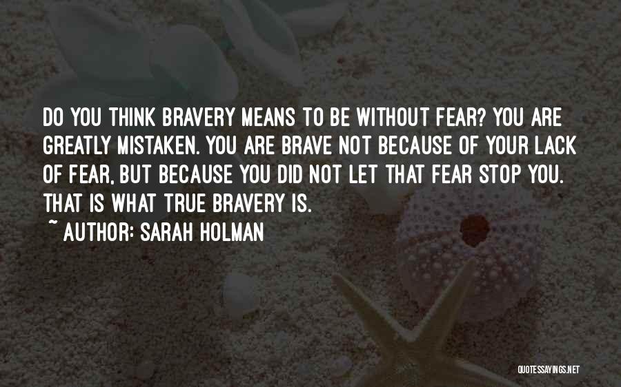 Sarah Holman Quotes: Do You Think Bravery Means To Be Without Fear? You Are Greatly Mistaken. You Are Brave Not Because Of Your