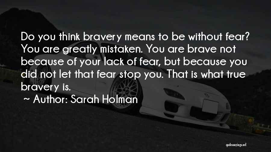 Sarah Holman Quotes: Do You Think Bravery Means To Be Without Fear? You Are Greatly Mistaken. You Are Brave Not Because Of Your