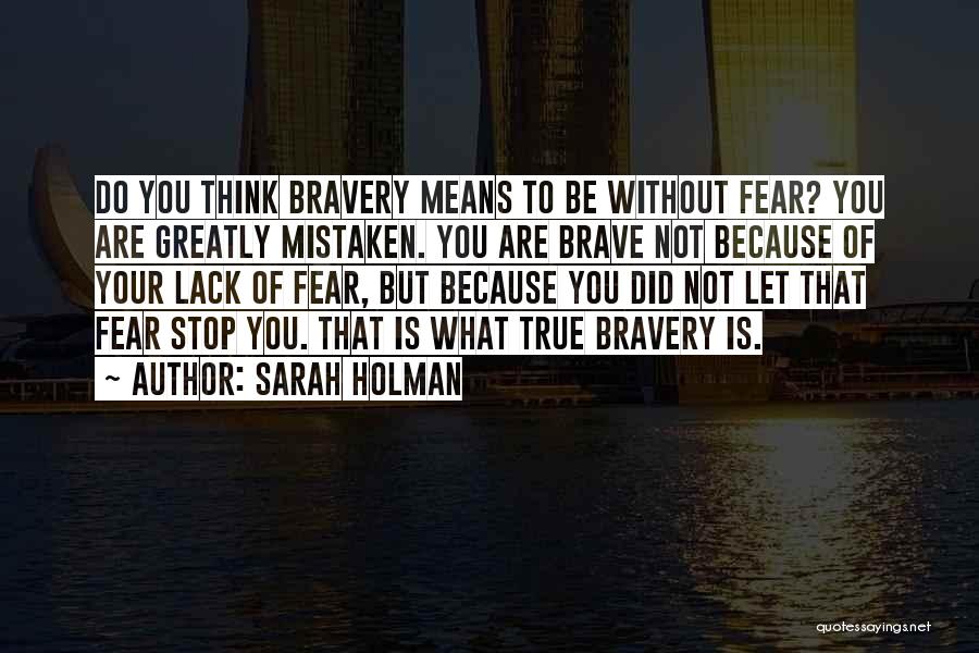 Sarah Holman Quotes: Do You Think Bravery Means To Be Without Fear? You Are Greatly Mistaken. You Are Brave Not Because Of Your