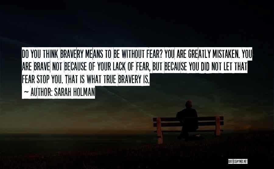 Sarah Holman Quotes: Do You Think Bravery Means To Be Without Fear? You Are Greatly Mistaken. You Are Brave Not Because Of Your