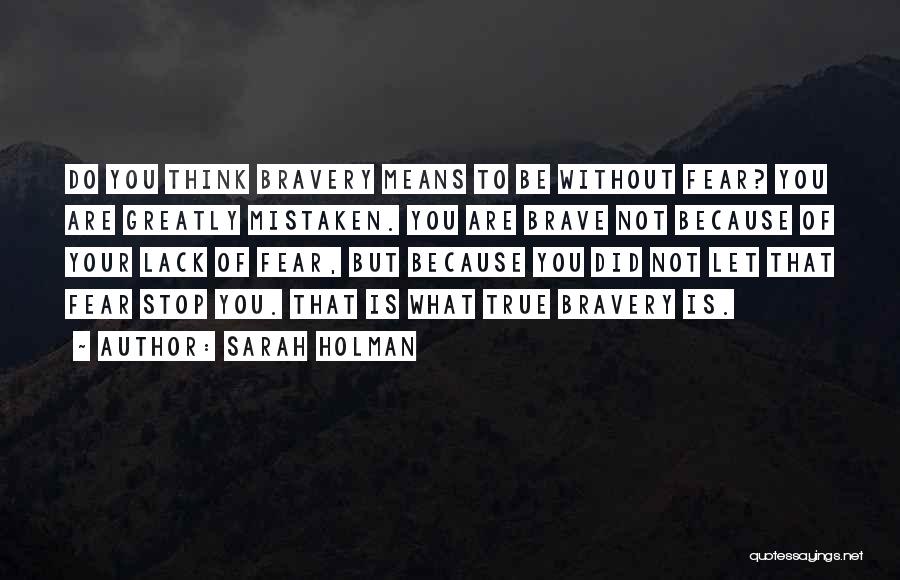 Sarah Holman Quotes: Do You Think Bravery Means To Be Without Fear? You Are Greatly Mistaken. You Are Brave Not Because Of Your