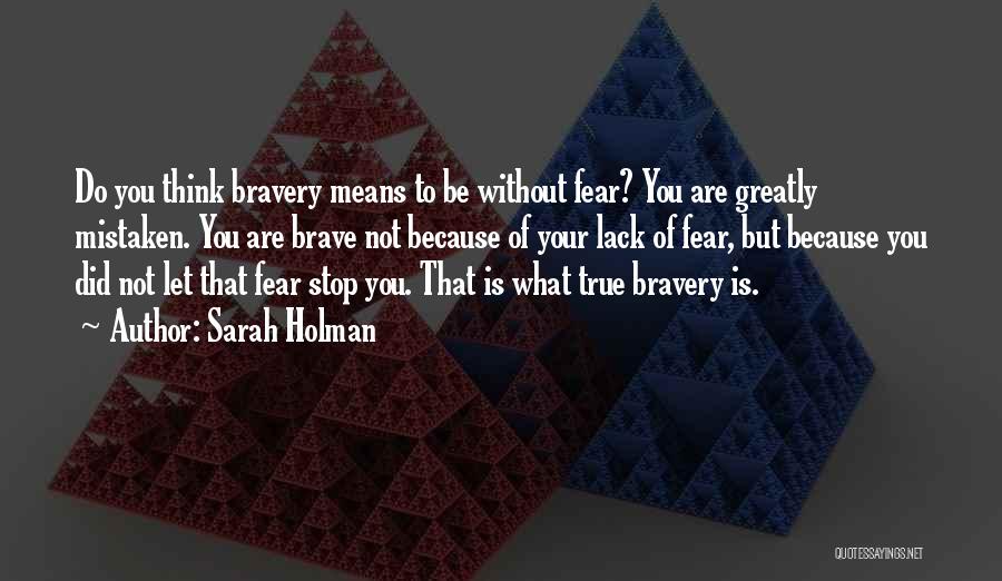 Sarah Holman Quotes: Do You Think Bravery Means To Be Without Fear? You Are Greatly Mistaken. You Are Brave Not Because Of Your